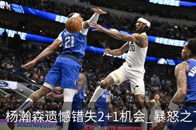 杨瀚森遗憾错失2+1机会 暴怒之下扬拳直言懊恼